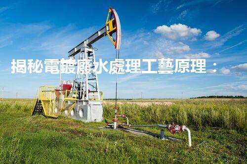 揭秘電鍍廢水處理工藝原理：行業(yè)技術(shù)新突破？
